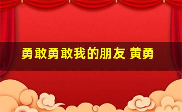 勇敢勇敢我的朋友 黄勇